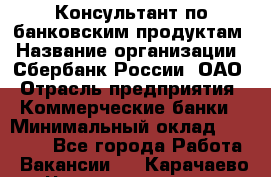 Консультант по банковским продуктам › Название организации ­ Сбербанк России, ОАО › Отрасль предприятия ­ Коммерческие банки › Минимальный оклад ­ 18 000 - Все города Работа » Вакансии   . Карачаево-Черкесская респ.